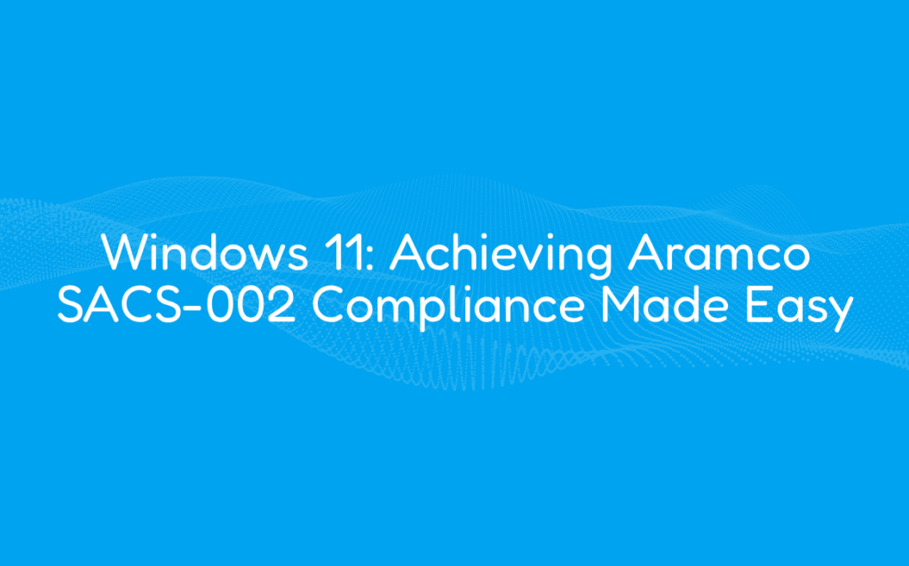 Windows 11: Achieving Aramco SACS-002 Compliance Made Easy