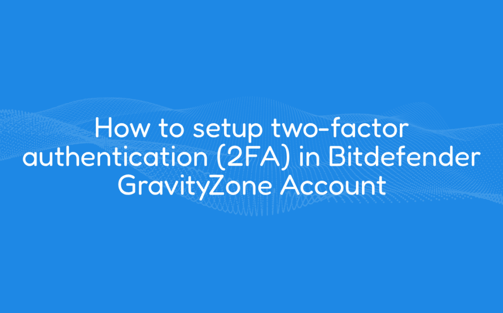 How to setup two-factor authentication (2FA) in Bitdefender GravityZone Account